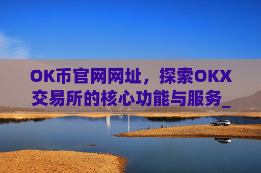 OK币官网网址,探索OKX交易所的核心功能与服务_ok币网可靠吗