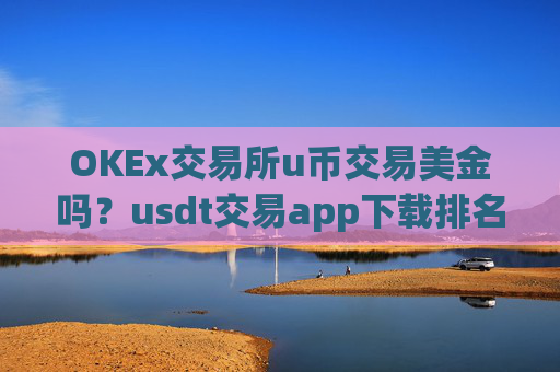 OKEx交易所u币交易美金吗?usdt交易app下载排名前十