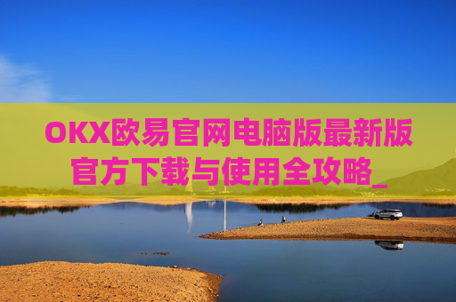OKX欧易官网电脑版最新版官方下载与使用全攻略_