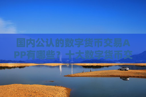 国内公认的数字货币交易APP有哪些?十大数字货币交易APP盘点