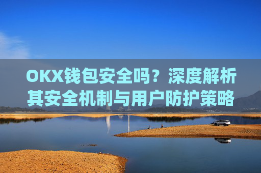 OKX钱包安全吗?深度解析其安全机制与用户防护策略_okex钱包安全吗