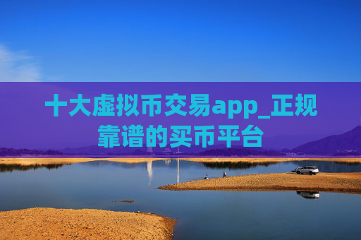 十大虚拟币交易app_正规靠谱的买币平台