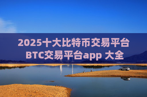 2025十大比特币交易平台 BTC交易平台app 大全