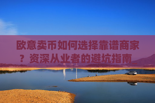 欧意卖币如何选择靠谱商家？资深从业者的避坑指南_买卖欧元如何赚钱