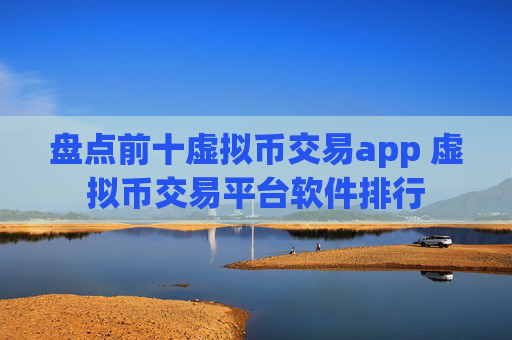 盘点前十虚拟币交易app 虚拟币交易平台软件排行
