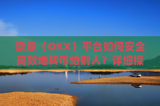欧意（OKX）平台如何安全高效地转币给别人？详细操作指南与注意事项_怎么给别人转欧元