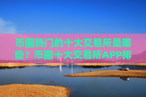 币圈热门的十大交易所是哪些?币圈十大交易所APP排名 2025最新榜单