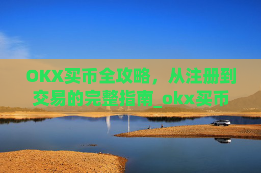 OKX买币全攻略,从注册到交易的完整指南_okx买币流程