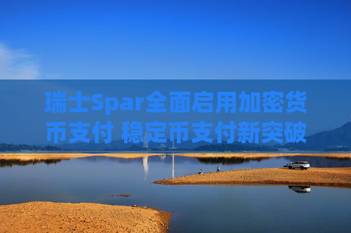 瑞士Spar全面启用加密货币支付 稳定币支付新突破