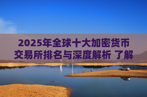 2025年全球十大加密货币交易所排名与深度解析 了解哪个平台最适合你