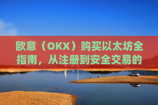 欧意(OKX)购买以太坊全指南,从注册到安全交易的完整流程_欧洲央行以太坊