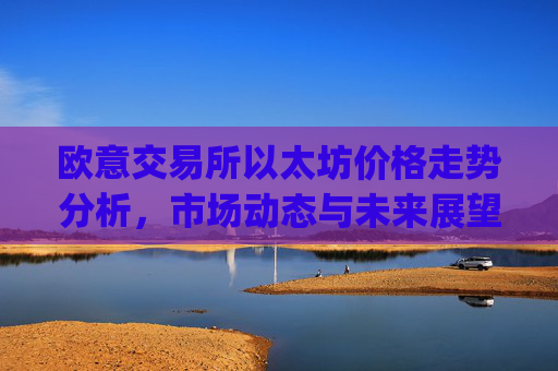 欧意交易所以太坊价格走势分析，市场动态与未来展望_以太坊今天的最新价格欧元