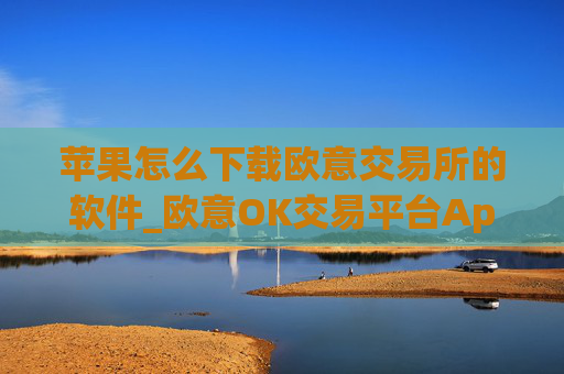 苹果怎么下载欧意交易所的软件_欧意OK交易平台App下载教程