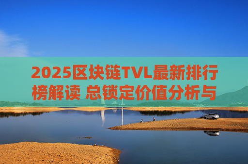 2025区块链TVL最新排行榜解读 总锁定价值分析与主流链对比