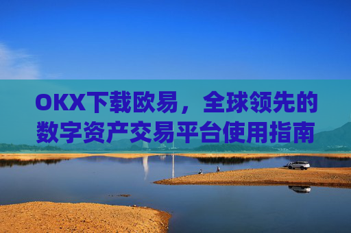OKX下载欧易,全球领先的数字资产交易平台使用指南_
