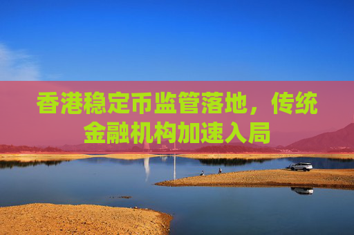 香港稳定币监管落地,传统金融机构加速入局