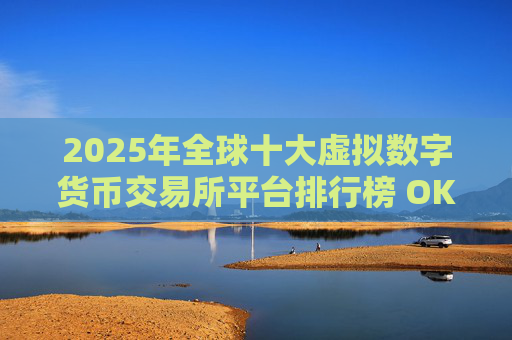 2025年全球十大虚拟数字货币交易所平台排行榜 OKX Binance Coinbase谁领风骚