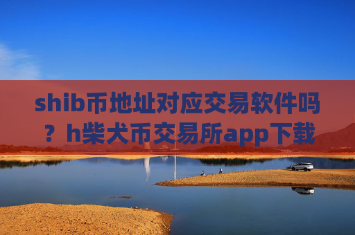 shib币地址对应交易软件吗?h柴犬币交易所app下载app