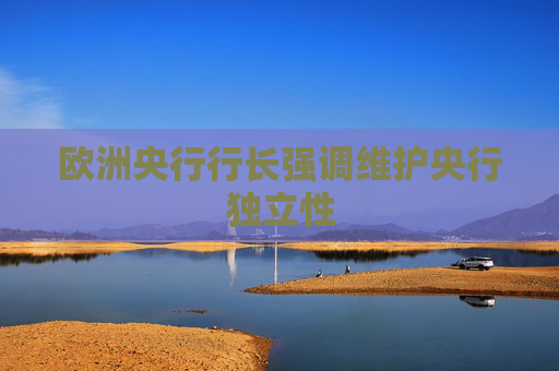 欧洲央行行长强调维护央行独立性