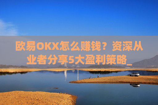 欧易OKX怎么赚钱？资深从业者分享5大盈利策略_