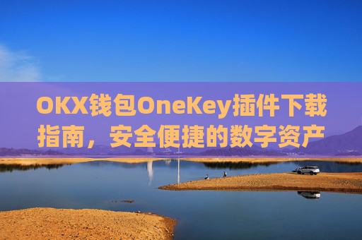 OKX钱包OneKey插件下载指南,安全便捷的数字资产管理新选择_okexchina钱包