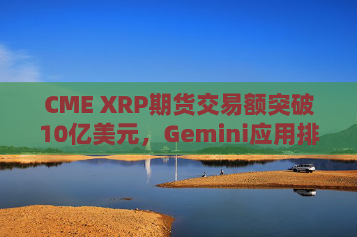CME XRP期货交易额突破10亿美元，Gemini应用排名超越Coinbase