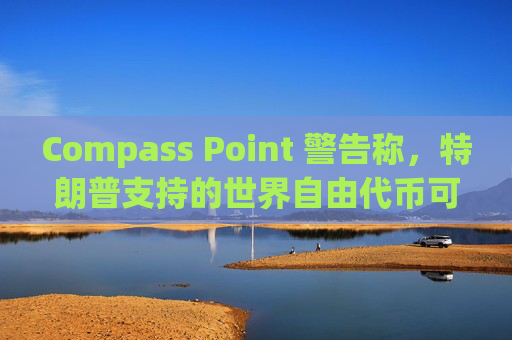 Compass Point 警告称，特朗普支持的世界自由代币可能会重创散户投资者