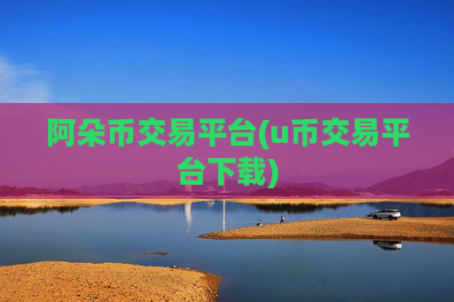 阿朵币交易平台(u币交易平台下载)