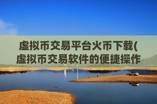 虚拟币交易平台火币下载(虚拟币交易软件的便捷操作)