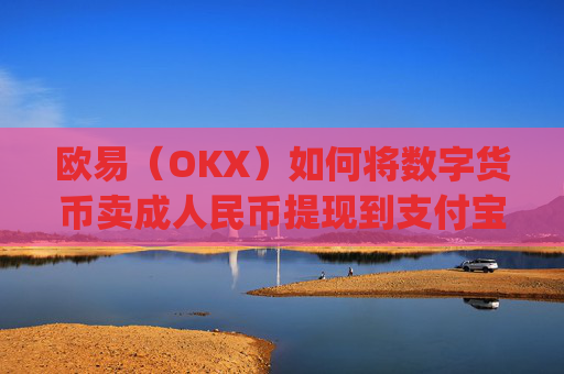 欧易(OKX)如何将数字货币卖成人民币提现到支付宝?详细教程_