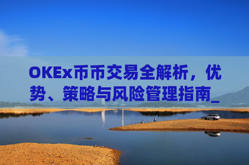 OKEx币币交易全解析,优势、策略与风险管理指南_okex币币交易手续费怎么算