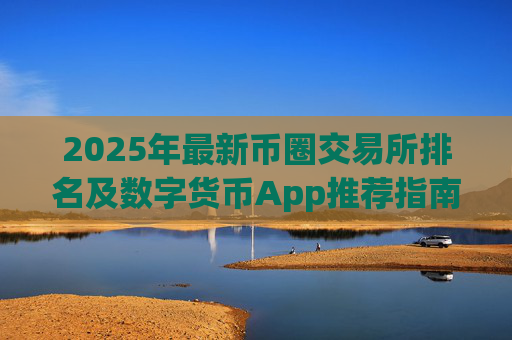 2025年最新币圈交易所排名及数字货币App推荐指南