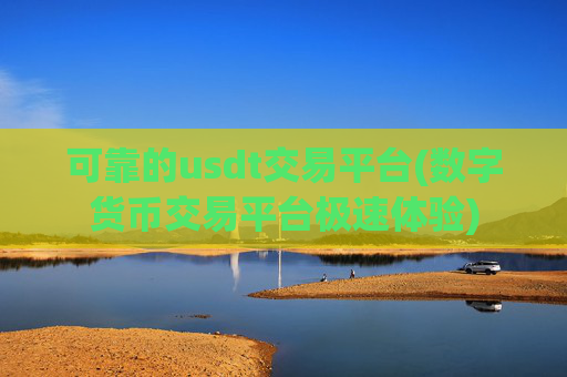 可靠的usdt交易平台(数字货币交易平台极速体验)
