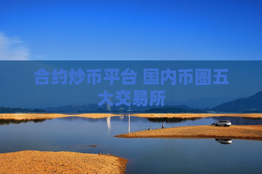 合约炒币平台 国内币圈五大交易所
