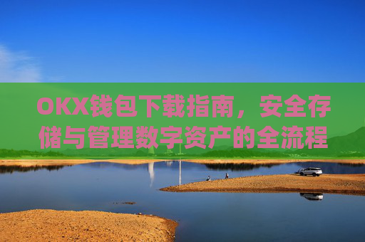 OKX钱包下载指南，安全存储与管理数字资产的全流程解析_ok钱包app