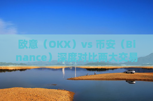 欧意(OKX)vs 币安(Binance)深度对比两大交易所的优劣势与适用场景_