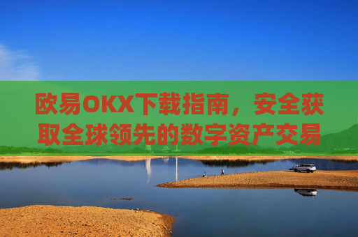 欧易OKX下载指南，安全获取全球领先的数字资产交易平台_易欧ok官网下载