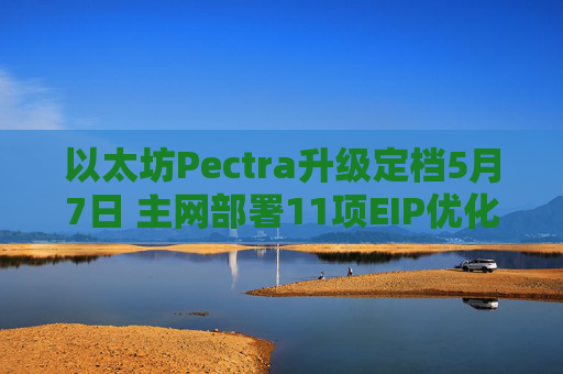 以太坊Pectra升级定档5月7日 主网部署11项EIP优化质押与钱包功能