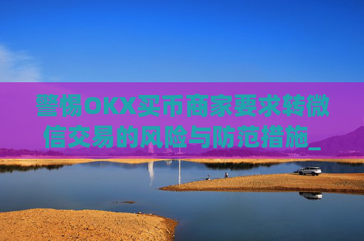警惕OKX买币商家要求转微信交易的风险与防范措施_ok买币多付对方钱了能要回来吗