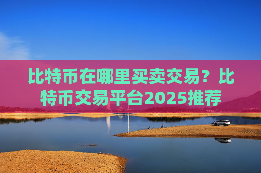 比特币在哪里买卖交易?比特币交易平台2025推荐
