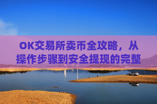 OK交易所卖币全攻略，从操作步骤到安全提现的完整指南_ok交易所怎么交易