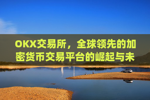 OKX交易所,全球领先的加密货币交易平台的崛起与未来展望_okx交易所app