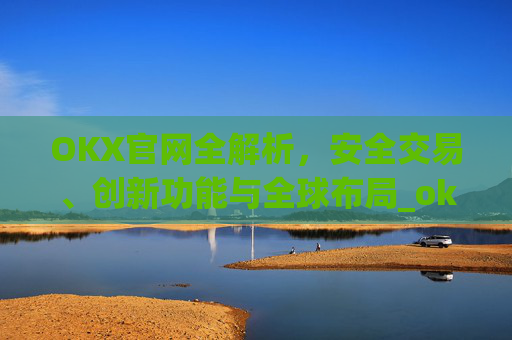 OKX官网全解析,安全交易、创新功能与全球布局_okx官网登录入口
