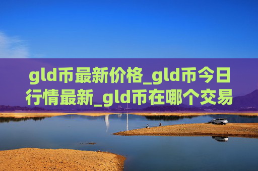 gld币最新价格_gld币今日行情最新_gld币在哪个交易所