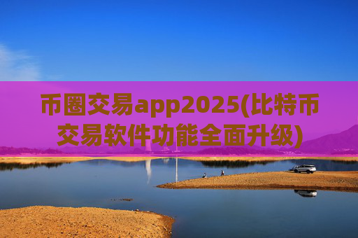 币圈交易app2025(比特币交易软件功能全面升级)