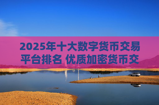 2025年十大数字货币交易平台排名 优质加密货币交易所推荐
