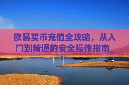 欧易买币充值全攻略,从入门到精通的安全操作指南_
