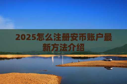 2025怎么注册安币账户最新方法介绍