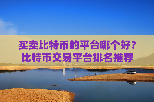 买卖比特币的平台哪个好?比特币交易平台排名推荐