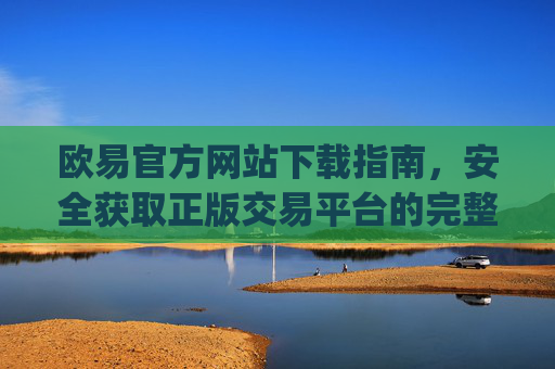 欧易官方网站下载指南,安全获取正版交易平台的完整教程_